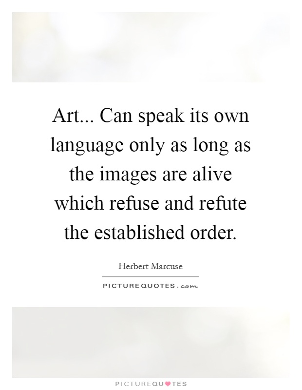Art... Can speak its own language only as long as the images are alive which refuse and refute the established order Picture Quote #1