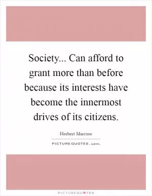 Society... Can afford to grant more than before because its interests have become the innermost drives of its citizens Picture Quote #1