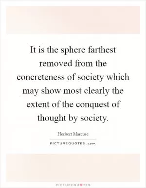 It is the sphere farthest removed from the concreteness of society which may show most clearly the extent of the conquest of thought by society Picture Quote #1
