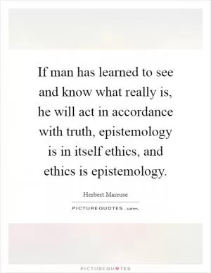 If man has learned to see and know what really is, he will act in accordance with truth, epistemology is in itself ethics, and ethics is epistemology Picture Quote #1