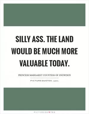 Silly ass. The land would be much more valuable today Picture Quote #1