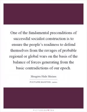 One of the fundamental preconditions of successful socialist construction is to ensure the people’s readiness to defend themselves from the ravages of probable regional or global wars on the basis of the balance of forces generating from the basic contradictions of our epoch Picture Quote #1