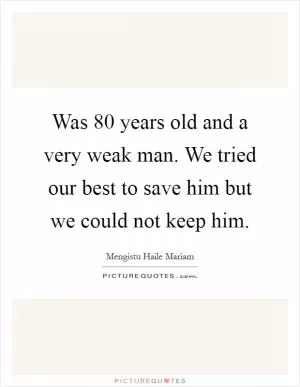 Was 80 years old and a very weak man. We tried our best to save him but we could not keep him Picture Quote #1