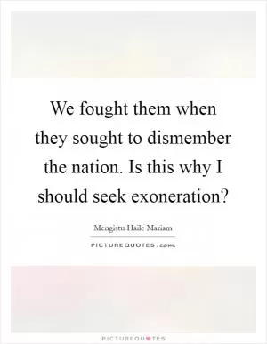 We fought them when they sought to dismember the nation. Is this why I should seek exoneration? Picture Quote #1