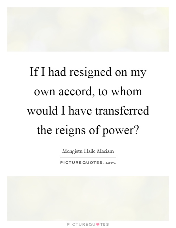 If I had resigned on my own accord, to whom would I have transferred the reigns of power? Picture Quote #1