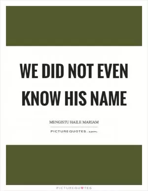 We did not even know his name Picture Quote #1