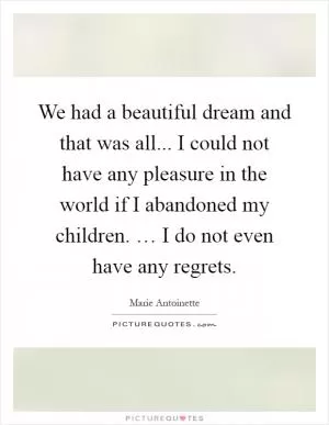 We had a beautiful dream and that was all... I could not have any pleasure in the world if I abandoned my children. … I do not even have any regrets Picture Quote #1
