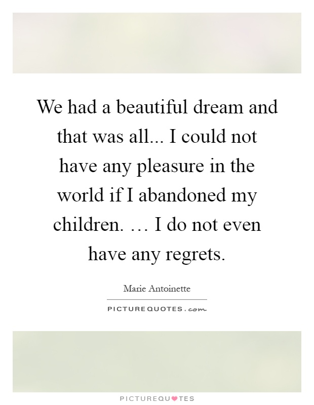 We had a beautiful dream and that was all... I could not have any pleasure in the world if I abandoned my children. … I do not even have any regrets Picture Quote #1