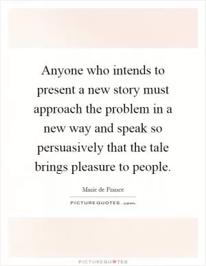Anyone who intends to present a new story must approach the problem in a new way and speak so persuasively that the tale brings pleasure to people Picture Quote #1