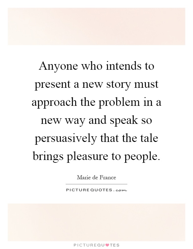 Anyone who intends to present a new story must approach the problem in a new way and speak so persuasively that the tale brings pleasure to people Picture Quote #1