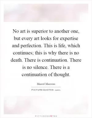 No art is superior to another one, but every art looks for expertise and perfection. This is life, which continues; this is why there is no death. There is continuation. There is no silence. There is a continuation of thought Picture Quote #1