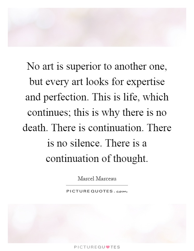 No art is superior to another one, but every art looks for expertise and perfection. This is life, which continues; this is why there is no death. There is continuation. There is no silence. There is a continuation of thought Picture Quote #1