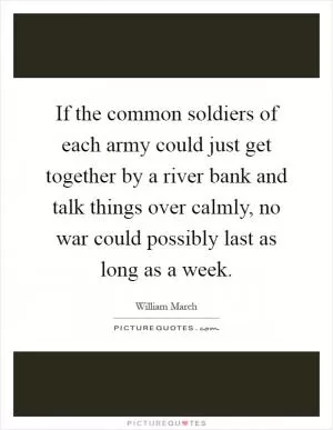 If the common soldiers of each army could just get together by a river bank and talk things over calmly, no war could possibly last as long as a week Picture Quote #1