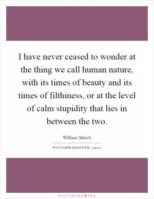 I have never ceased to wonder at the thing we call human nature, with its times of beauty and its times of filthiness, or at the level of calm stupidity that lies in between the two Picture Quote #1