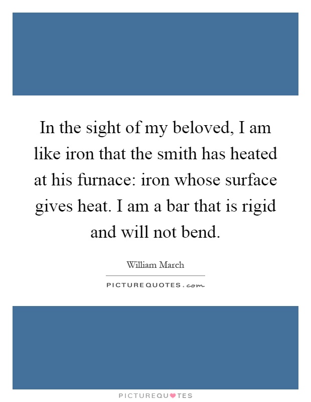 In the sight of my beloved, I am like iron that the smith has heated at his furnace: iron whose surface gives heat. I am a bar that is rigid and will not bend Picture Quote #1