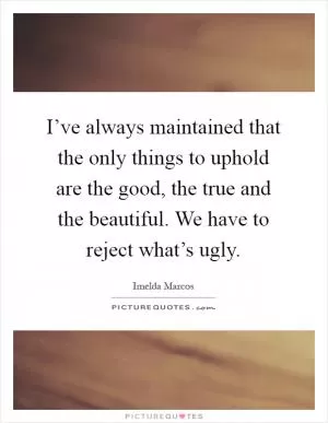 I’ve always maintained that the only things to uphold are the good, the true and the beautiful. We have to reject what’s ugly Picture Quote #1