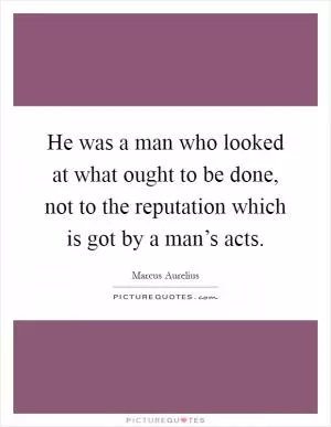 He was a man who looked at what ought to be done, not to the reputation which is got by a man’s acts Picture Quote #1