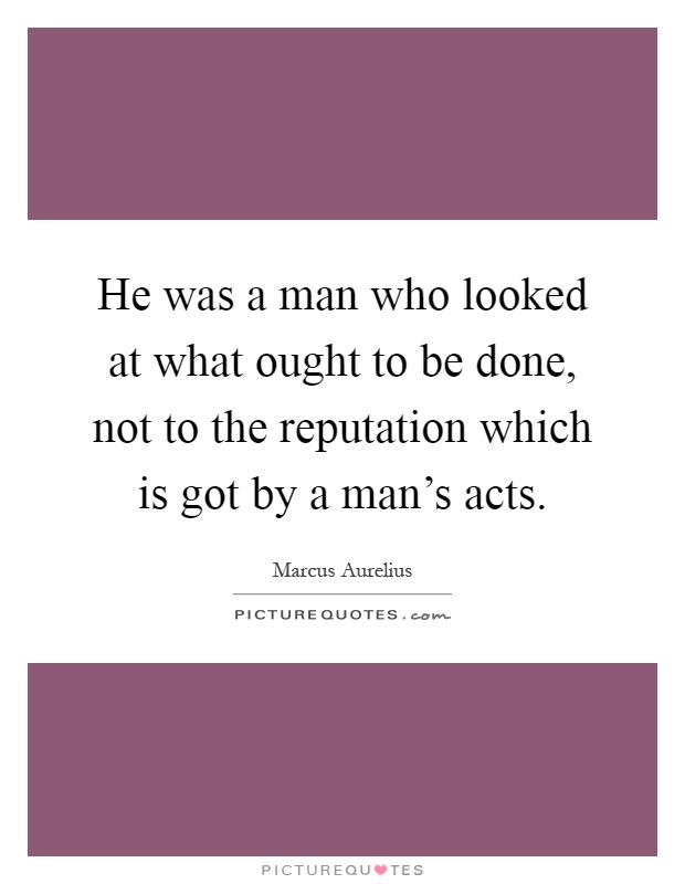 He was a man who looked at what ought to be done, not to the reputation which is got by a man's acts Picture Quote #1