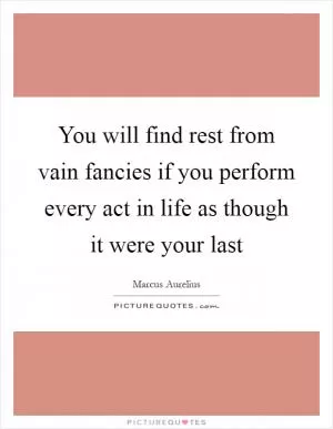 You will find rest from vain fancies if you perform every act in life as though it were your last Picture Quote #1