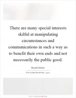 There are many special interests skilful at manipulating circumstances and communications in such a way as to benefit their own ends and not necessarily the public good Picture Quote #1