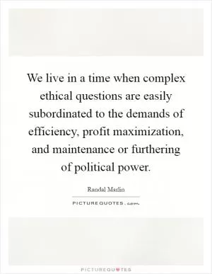 We live in a time when complex ethical questions are easily subordinated to the demands of efficiency, profit maximization, and maintenance or furthering of political power Picture Quote #1