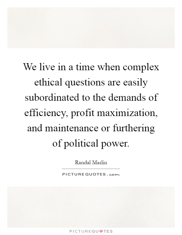 We live in a time when complex ethical questions are easily subordinated to the demands of efficiency, profit maximization, and maintenance or furthering of political power Picture Quote #1