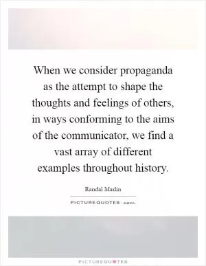 When we consider propaganda as the attempt to shape the thoughts and feelings of others, in ways conforming to the aims of the communicator, we find a vast array of different examples throughout history Picture Quote #1