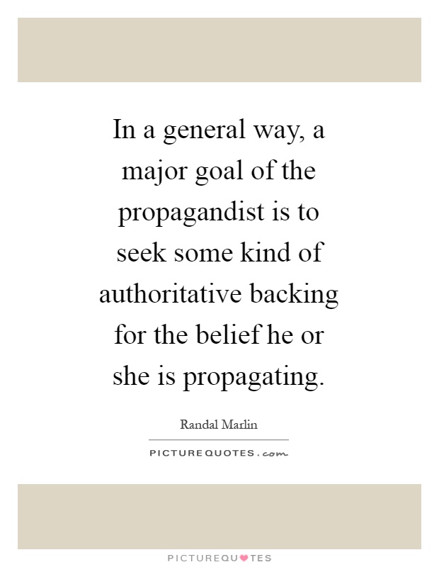 In a general way, a major goal of the propagandist is to seek some kind of authoritative backing for the belief he or she is propagating Picture Quote #1