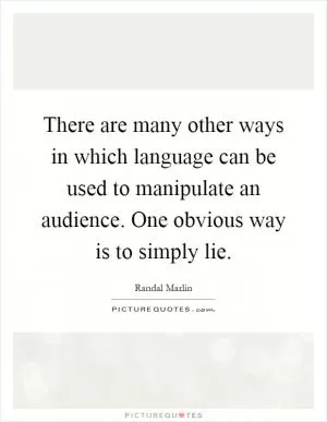There are many other ways in which language can be used to manipulate an audience. One obvious way is to simply lie Picture Quote #1
