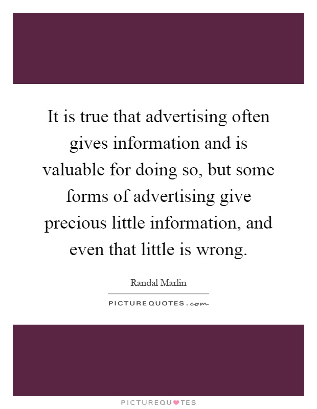 It is true that advertising often gives information and is valuable for doing so, but some forms of advertising give precious little information, and even that little is wrong Picture Quote #1