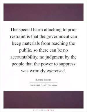 The special harm attaching to prior restraint is that the government can keep materials from reaching the public, so there can be no accountability, no judgment by the people that the power to suppress was wrongly exercised Picture Quote #1