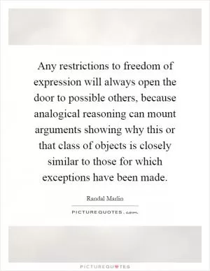Any restrictions to freedom of expression will always open the door to possible others, because analogical reasoning can mount arguments showing why this or that class of objects is closely similar to those for which exceptions have been made Picture Quote #1