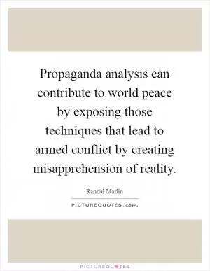 Propaganda analysis can contribute to world peace by exposing those techniques that lead to armed conflict by creating misapprehension of reality Picture Quote #1