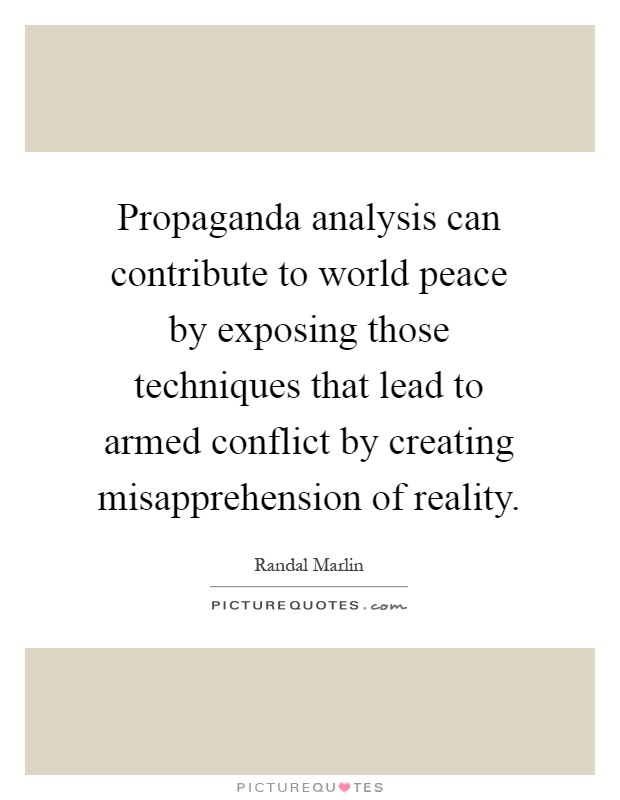 Propaganda analysis can contribute to world peace by exposing those techniques that lead to armed conflict by creating misapprehension of reality Picture Quote #1