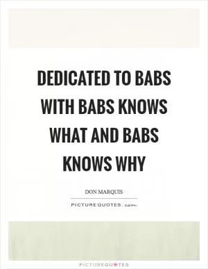 Dedicated to babs with babs knows what and babs knows why Picture Quote #1