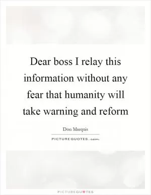 Dear boss I relay this information without any fear that humanity will take warning and reform Picture Quote #1