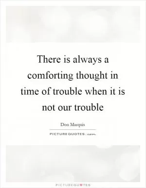 There is always a comforting thought in time of trouble when it is not our trouble Picture Quote #1