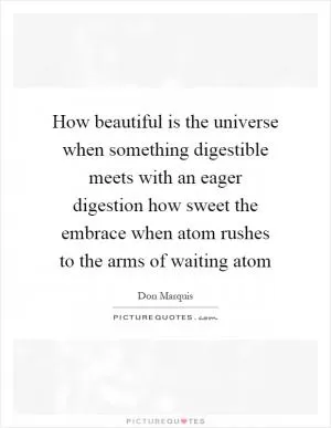 How beautiful is the universe when something digestible meets with an eager digestion how sweet the embrace when atom rushes to the arms of waiting atom Picture Quote #1