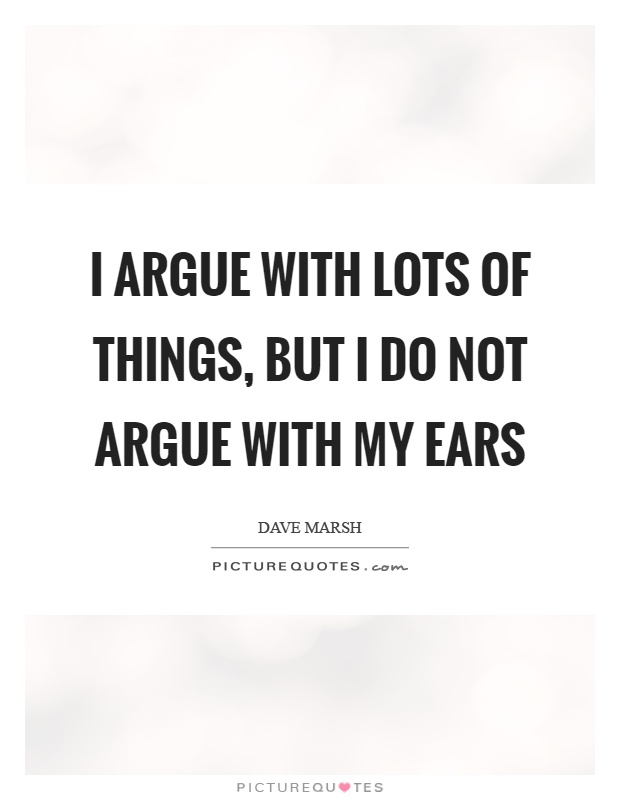 I argue with lots of things, but I do not argue with my ears Picture Quote #1
