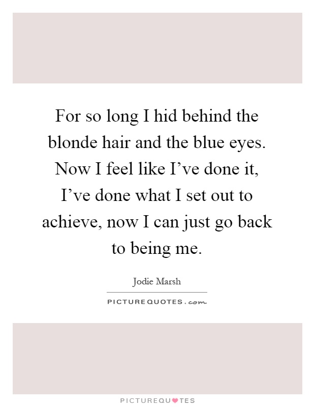 For so long I hid behind the blonde hair and the blue eyes. Now I feel like I've done it, I've done what I set out to achieve, now I can just go back to being me Picture Quote #1