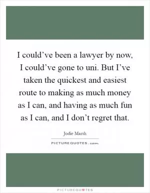 I could’ve been a lawyer by now, I could’ve gone to uni. But I’ve taken the quickest and easiest route to making as much money as I can, and having as much fun as I can, and I don’t regret that Picture Quote #1