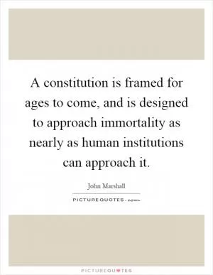 A constitution is framed for ages to come, and is designed to approach immortality as nearly as human institutions can approach it Picture Quote #1