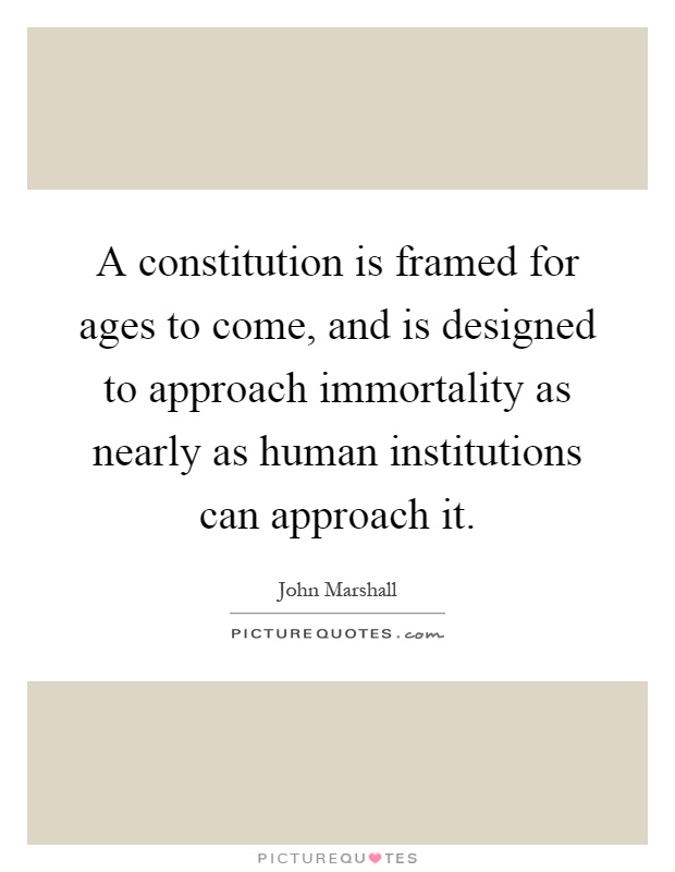 A constitution is framed for ages to come, and is designed to approach immortality as nearly as human institutions can approach it Picture Quote #1