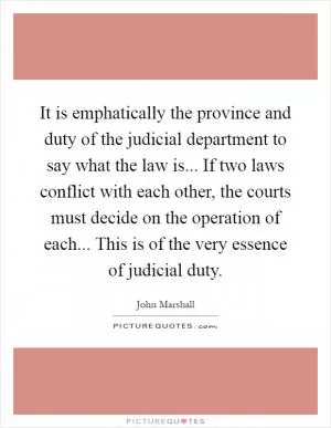 It is emphatically the province and duty of the judicial department to say what the law is... If two laws conflict with each other, the courts must decide on the operation of each... This is of the very essence of judicial duty Picture Quote #1