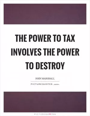 The power to tax involves the power to destroy Picture Quote #1