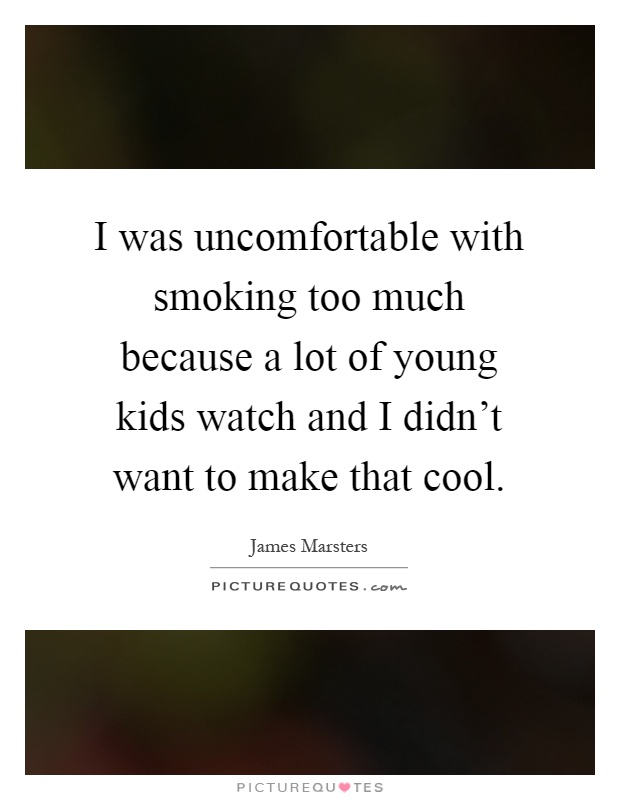 I was uncomfortable with smoking too much because a lot of young kids watch and I didn't want to make that cool Picture Quote #1