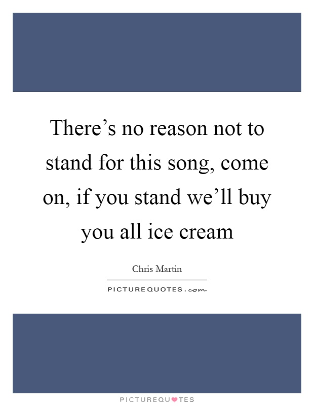 There's no reason not to stand for this song, come on, if you stand we'll buy you all ice cream Picture Quote #1
