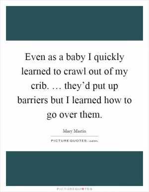 Even as a baby I quickly learned to crawl out of my crib. … they’d put up barriers but I learned how to go over them Picture Quote #1