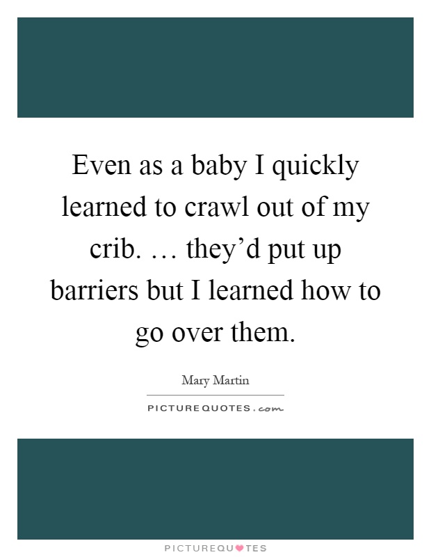 Even as a baby I quickly learned to crawl out of my crib. … they'd put up barriers but I learned how to go over them Picture Quote #1