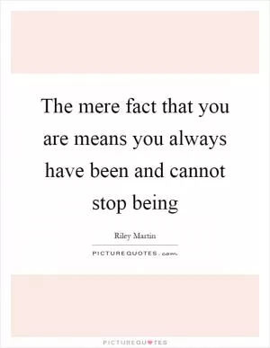 The mere fact that you are means you always have been and cannot stop being Picture Quote #1